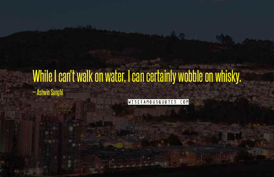 Ashwin Sanghi Quotes: While I can't walk on water, I can certainly wobble on whisky.