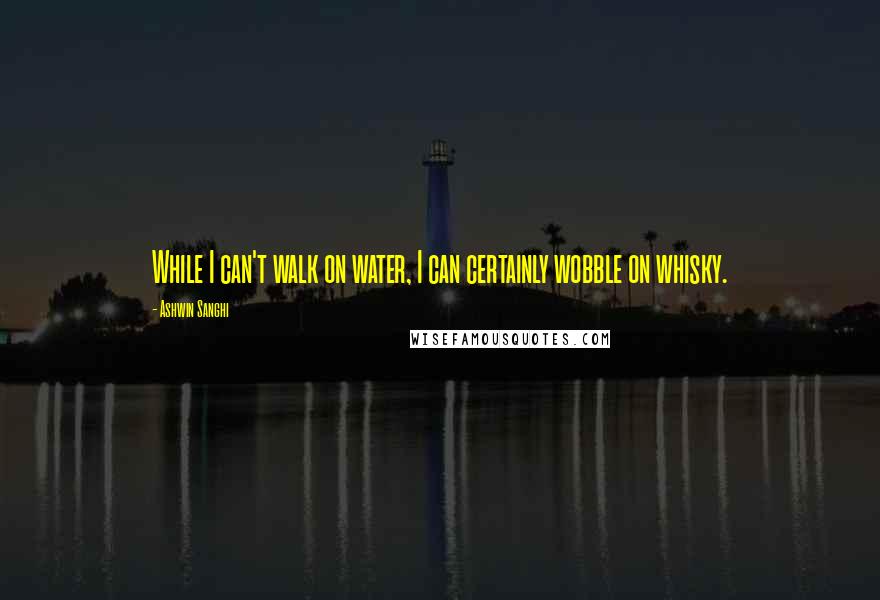 Ashwin Sanghi Quotes: While I can't walk on water, I can certainly wobble on whisky.