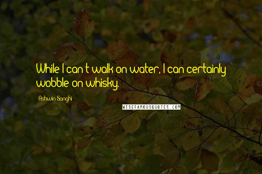 Ashwin Sanghi Quotes: While I can't walk on water, I can certainly wobble on whisky.