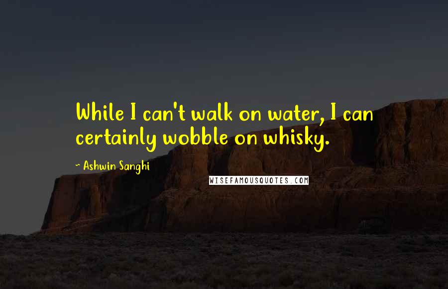 Ashwin Sanghi Quotes: While I can't walk on water, I can certainly wobble on whisky.