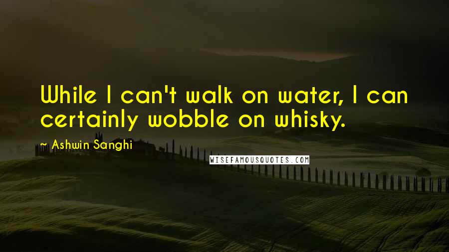 Ashwin Sanghi Quotes: While I can't walk on water, I can certainly wobble on whisky.