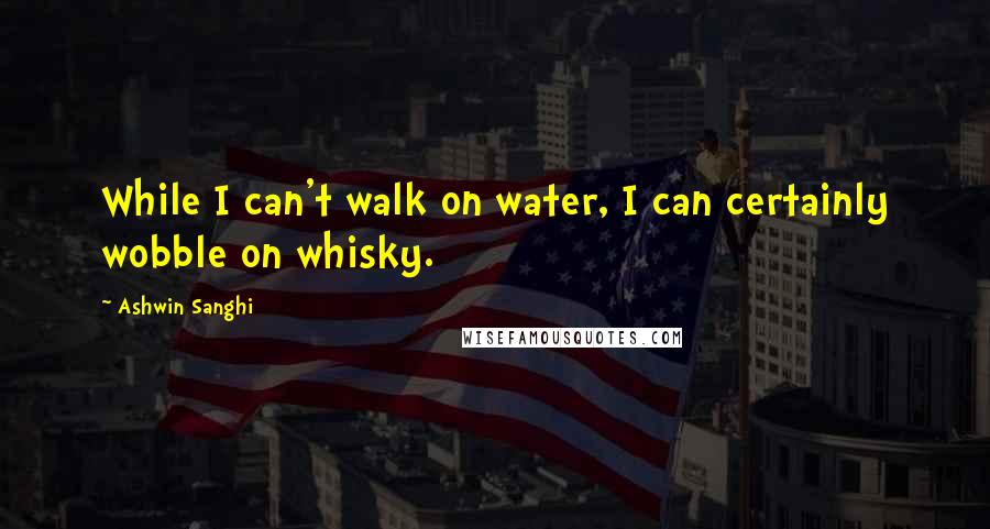 Ashwin Sanghi Quotes: While I can't walk on water, I can certainly wobble on whisky.