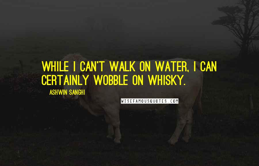 Ashwin Sanghi Quotes: While I can't walk on water, I can certainly wobble on whisky.