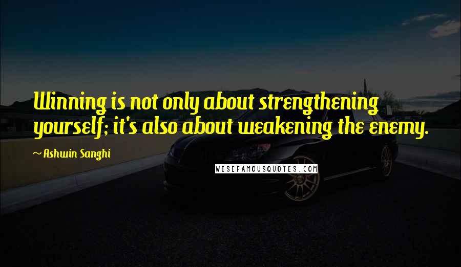 Ashwin Sanghi Quotes: Winning is not only about strengthening yourself; it's also about weakening the enemy.