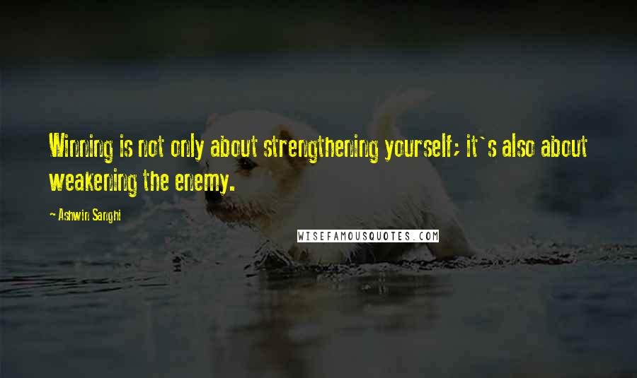 Ashwin Sanghi Quotes: Winning is not only about strengthening yourself; it's also about weakening the enemy.