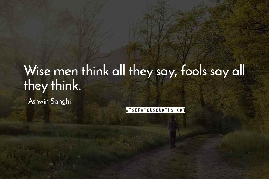 Ashwin Sanghi Quotes: Wise men think all they say, fools say all they think.