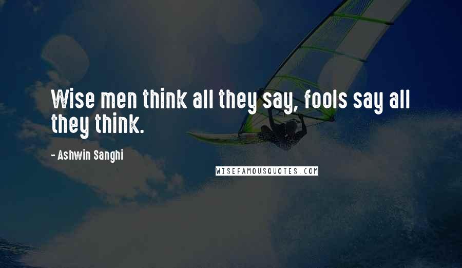 Ashwin Sanghi Quotes: Wise men think all they say, fools say all they think.