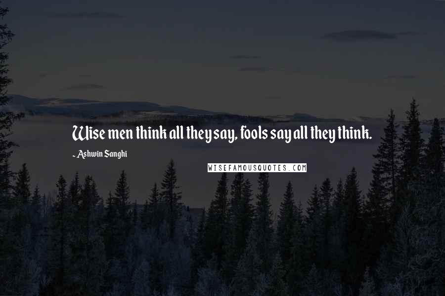 Ashwin Sanghi Quotes: Wise men think all they say, fools say all they think.