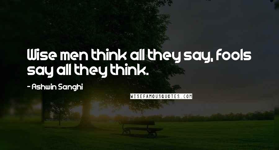 Ashwin Sanghi Quotes: Wise men think all they say, fools say all they think.