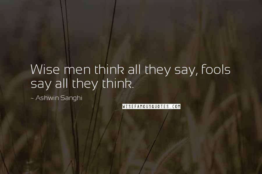 Ashwin Sanghi Quotes: Wise men think all they say, fools say all they think.