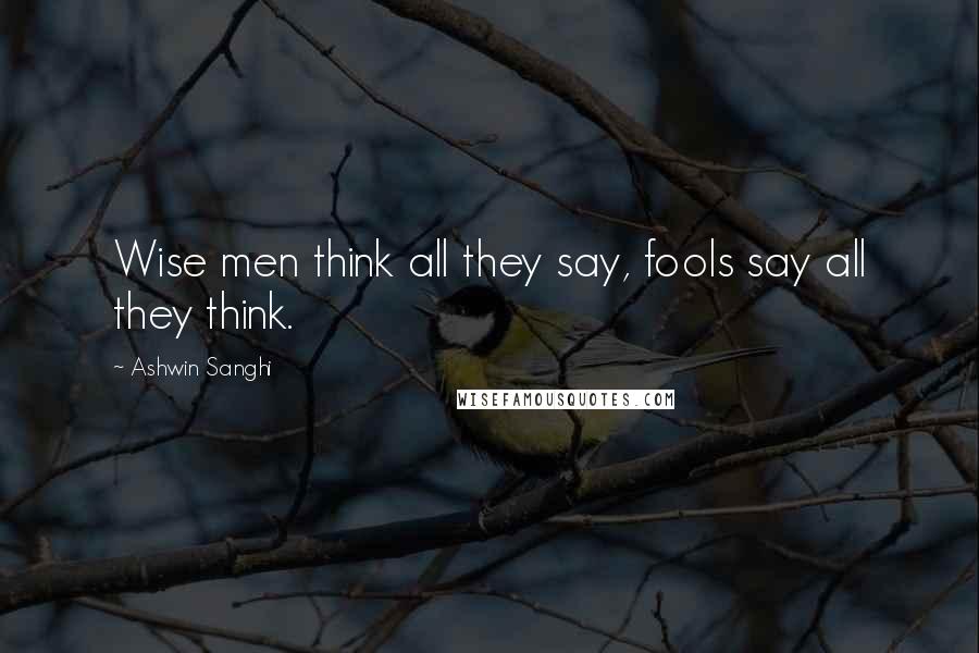 Ashwin Sanghi Quotes: Wise men think all they say, fools say all they think.