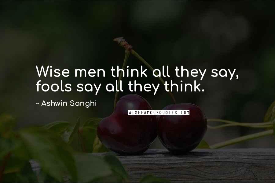 Ashwin Sanghi Quotes: Wise men think all they say, fools say all they think.