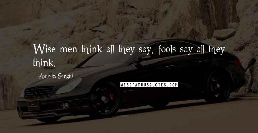 Ashwin Sanghi Quotes: Wise men think all they say, fools say all they think.