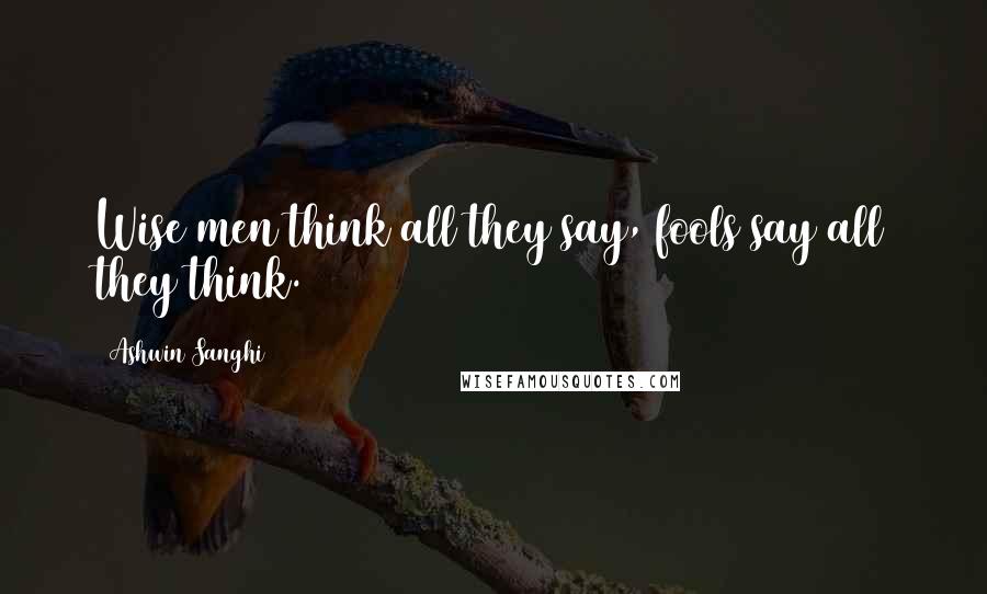 Ashwin Sanghi Quotes: Wise men think all they say, fools say all they think.