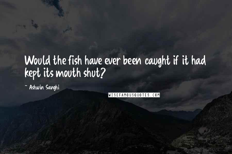 Ashwin Sanghi Quotes: Would the fish have ever been caught if it had kept its mouth shut?