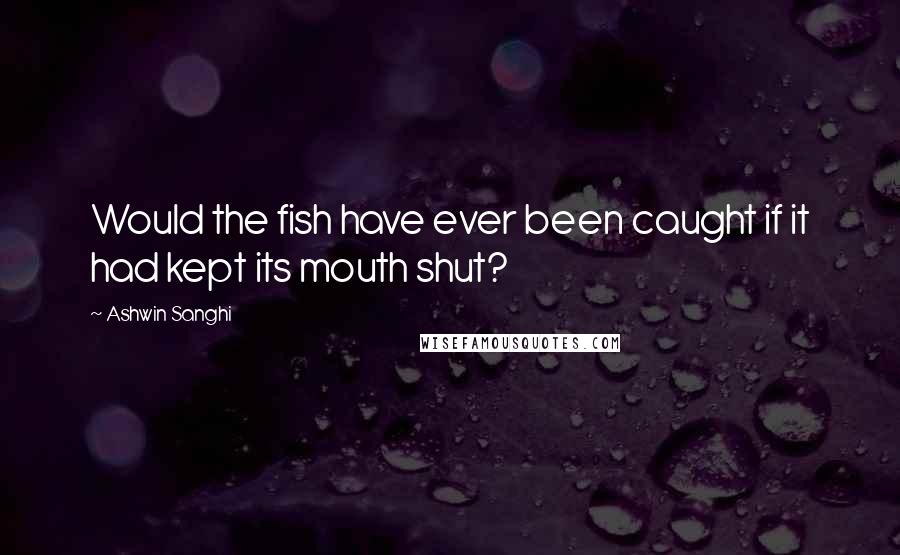 Ashwin Sanghi Quotes: Would the fish have ever been caught if it had kept its mouth shut?