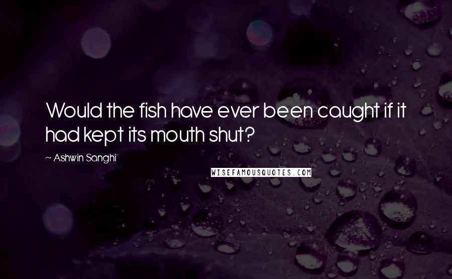 Ashwin Sanghi Quotes: Would the fish have ever been caught if it had kept its mouth shut?