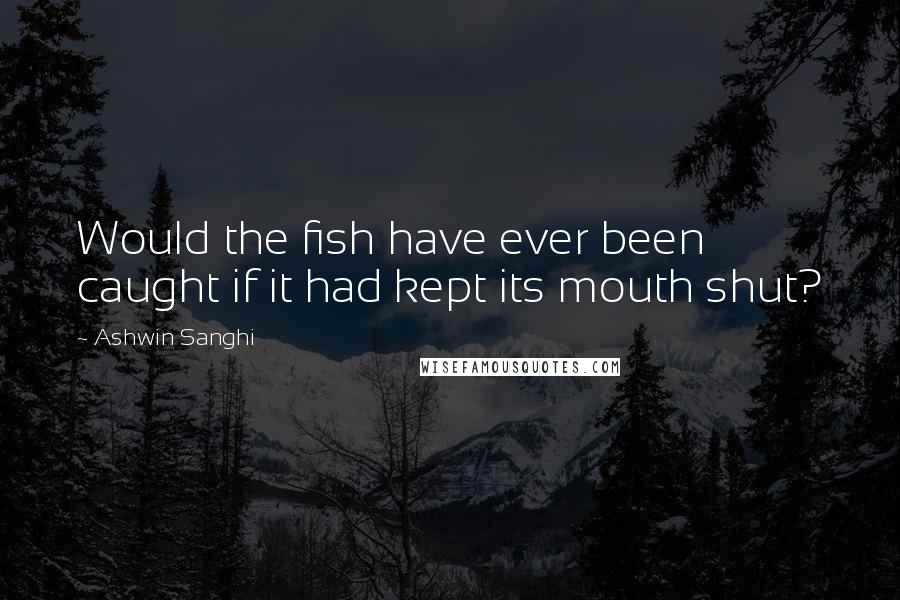 Ashwin Sanghi Quotes: Would the fish have ever been caught if it had kept its mouth shut?