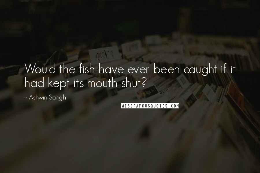 Ashwin Sanghi Quotes: Would the fish have ever been caught if it had kept its mouth shut?