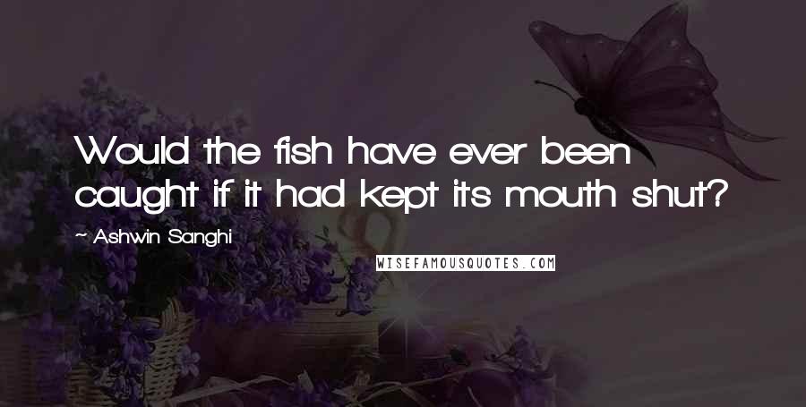 Ashwin Sanghi Quotes: Would the fish have ever been caught if it had kept its mouth shut?