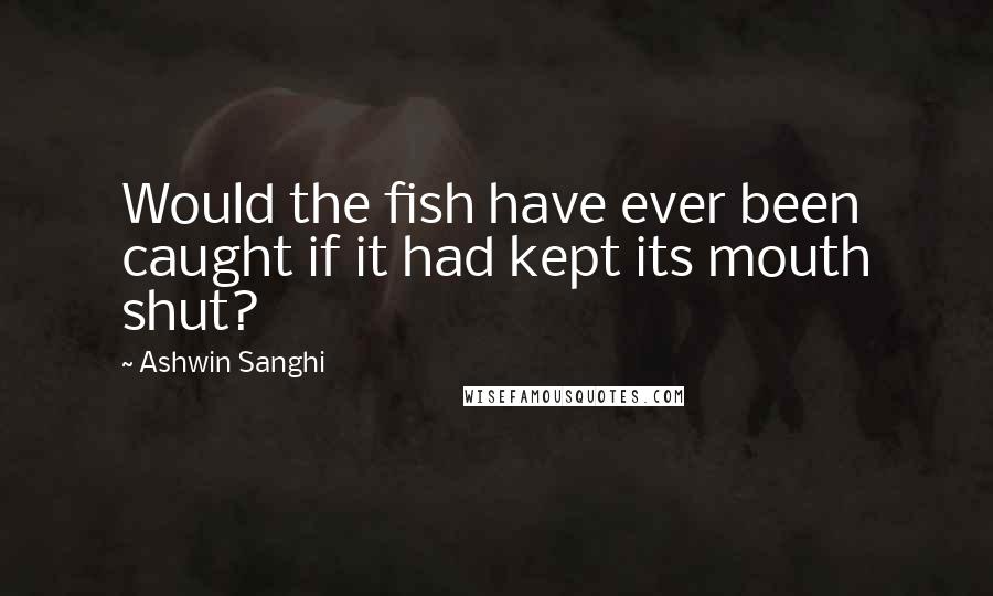 Ashwin Sanghi Quotes: Would the fish have ever been caught if it had kept its mouth shut?