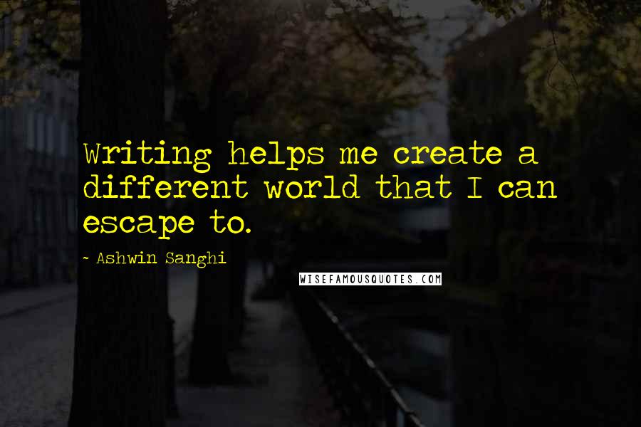 Ashwin Sanghi Quotes: Writing helps me create a different world that I can escape to.