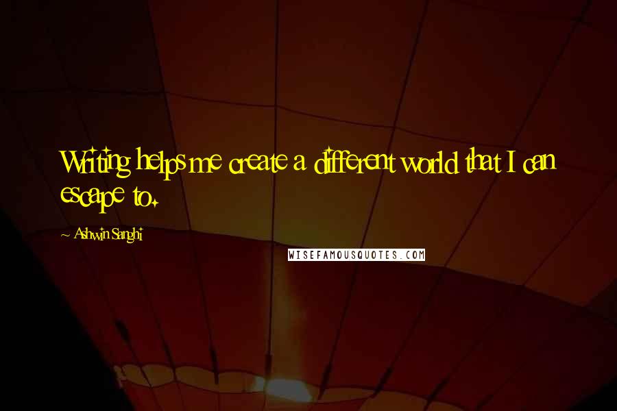 Ashwin Sanghi Quotes: Writing helps me create a different world that I can escape to.