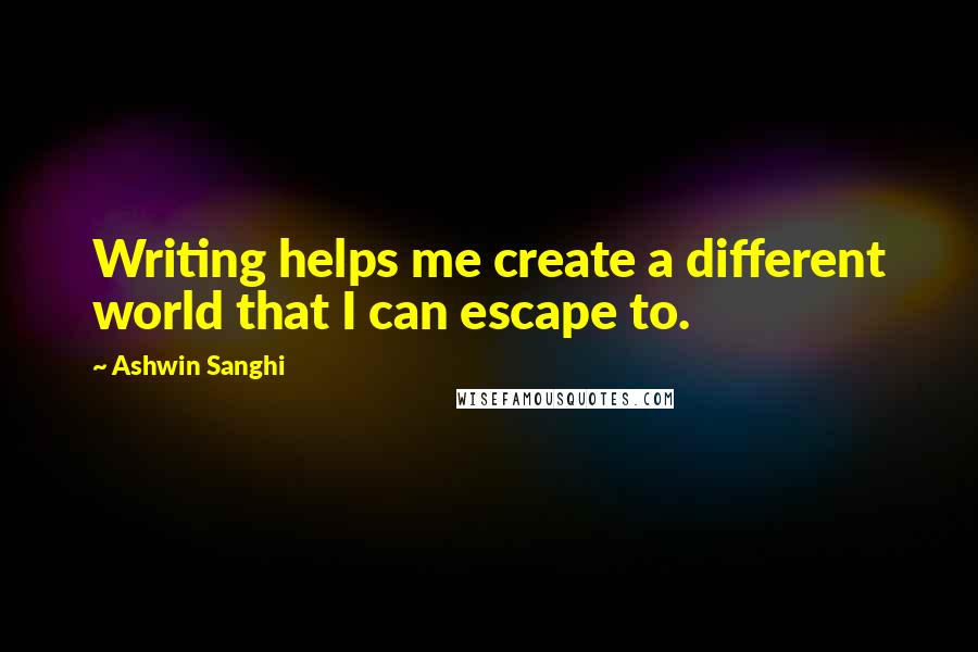 Ashwin Sanghi Quotes: Writing helps me create a different world that I can escape to.