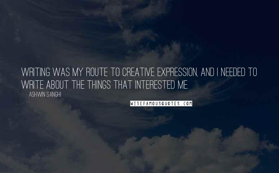 Ashwin Sanghi Quotes: Writing was my route to creative expression, and I needed to write about the things that interested me.