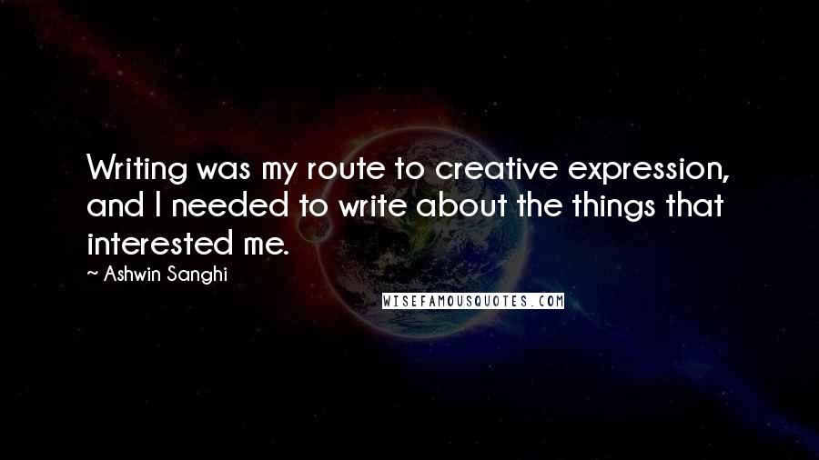 Ashwin Sanghi Quotes: Writing was my route to creative expression, and I needed to write about the things that interested me.