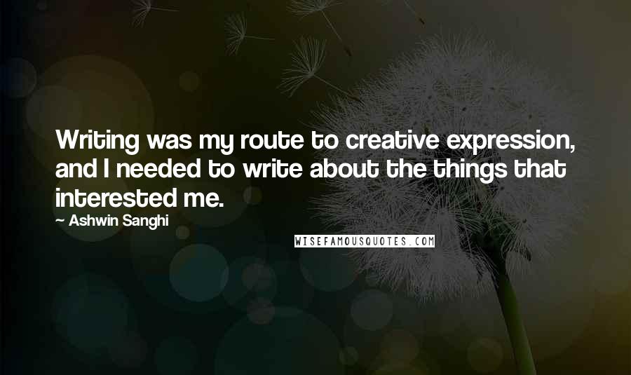 Ashwin Sanghi Quotes: Writing was my route to creative expression, and I needed to write about the things that interested me.