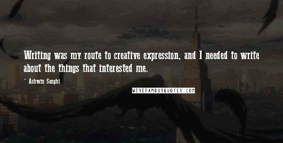 Ashwin Sanghi Quotes: Writing was my route to creative expression, and I needed to write about the things that interested me.