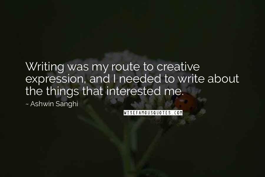 Ashwin Sanghi Quotes: Writing was my route to creative expression, and I needed to write about the things that interested me.