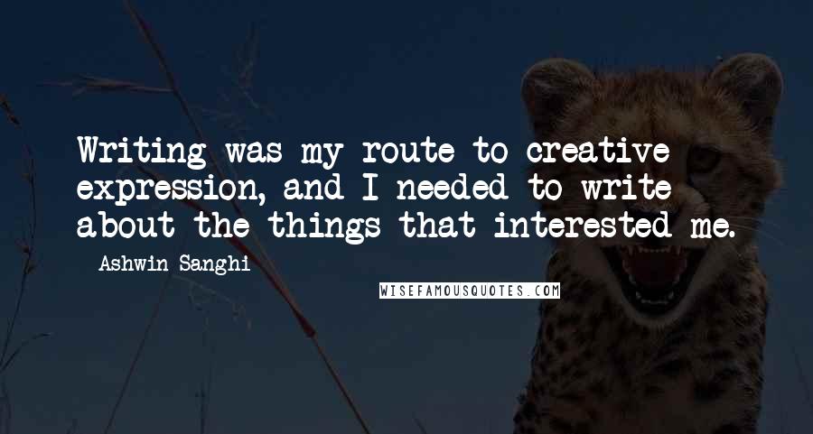 Ashwin Sanghi Quotes: Writing was my route to creative expression, and I needed to write about the things that interested me.