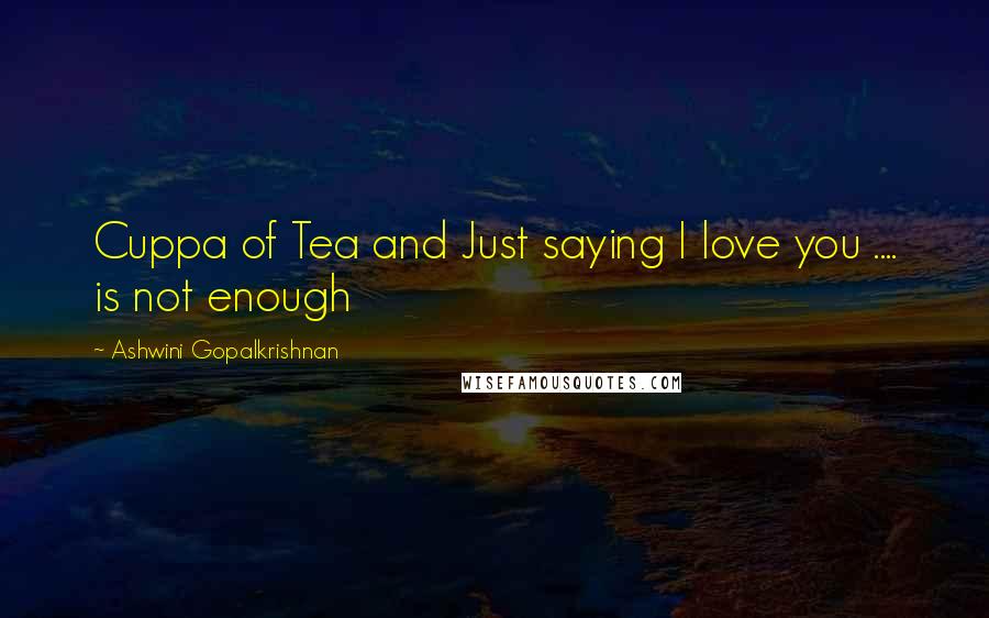 Ashwini Gopalkrishnan Quotes: Cuppa of Tea and Just saying I love you .... is not enough