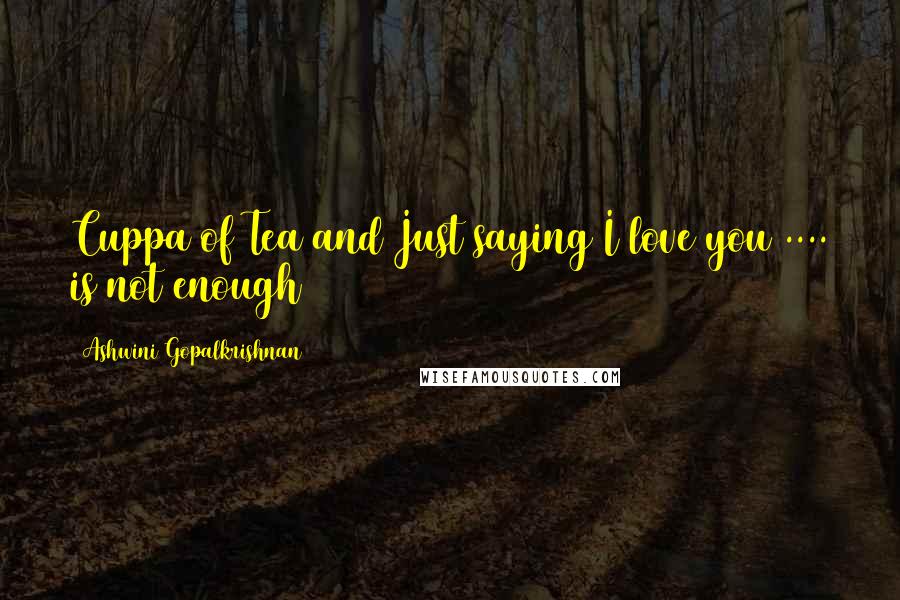Ashwini Gopalkrishnan Quotes: Cuppa of Tea and Just saying I love you .... is not enough