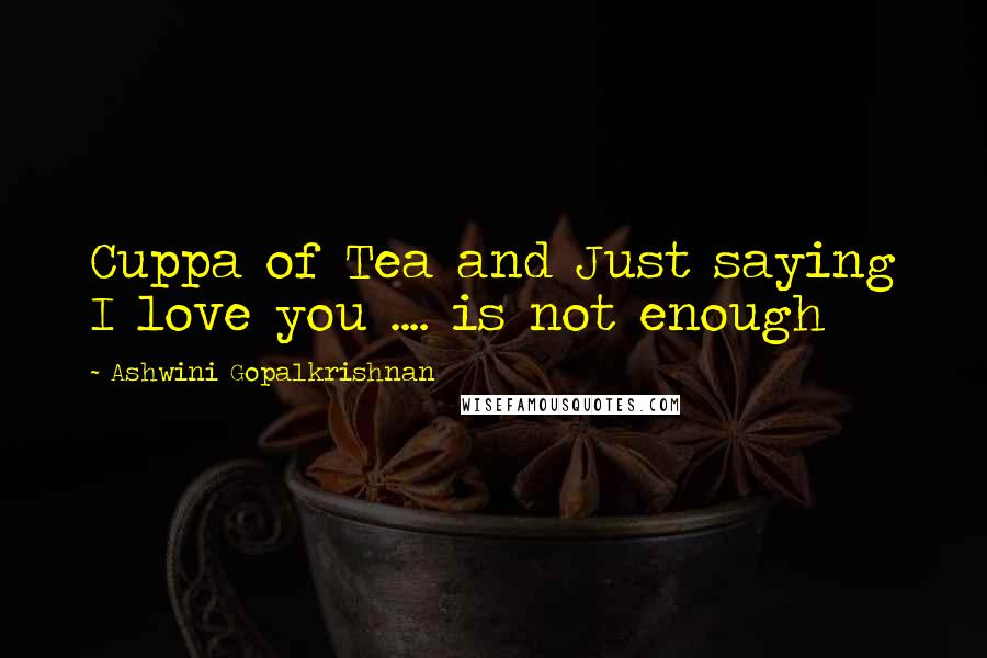 Ashwini Gopalkrishnan Quotes: Cuppa of Tea and Just saying I love you .... is not enough