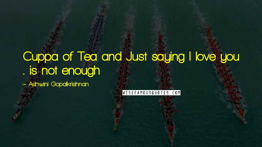 Ashwini Gopalkrishnan Quotes: Cuppa of Tea and Just saying I love you .... is not enough