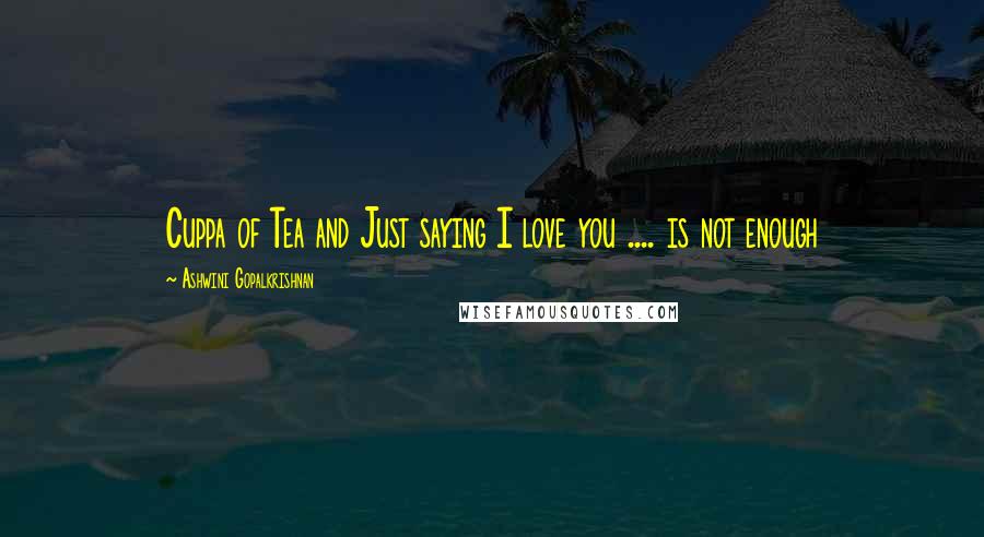 Ashwini Gopalkrishnan Quotes: Cuppa of Tea and Just saying I love you .... is not enough