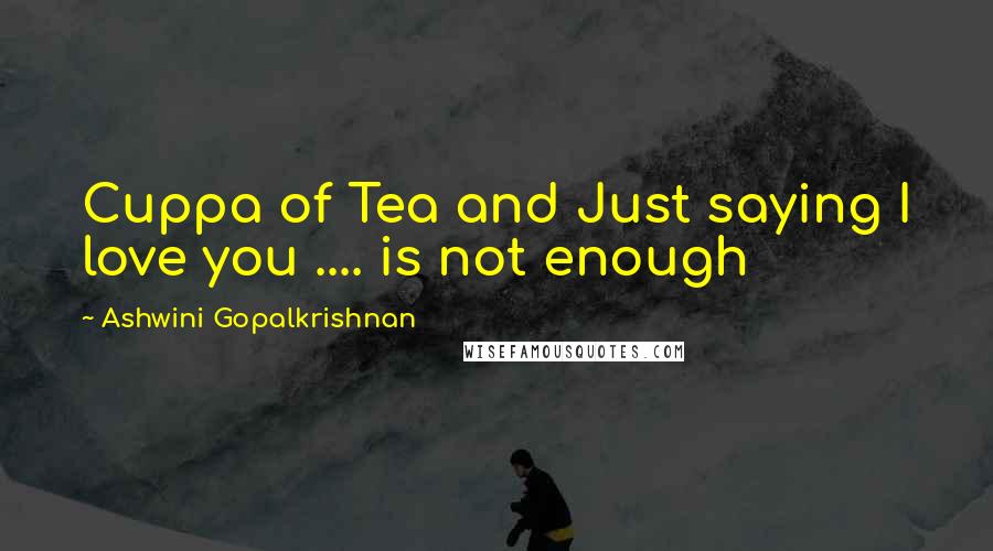Ashwini Gopalkrishnan Quotes: Cuppa of Tea and Just saying I love you .... is not enough