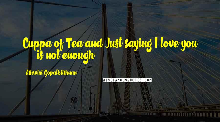 Ashwini Gopalkrishnan Quotes: Cuppa of Tea and Just saying I love you .... is not enough
