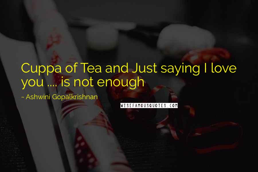 Ashwini Gopalkrishnan Quotes: Cuppa of Tea and Just saying I love you .... is not enough
