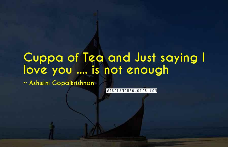 Ashwini Gopalkrishnan Quotes: Cuppa of Tea and Just saying I love you .... is not enough