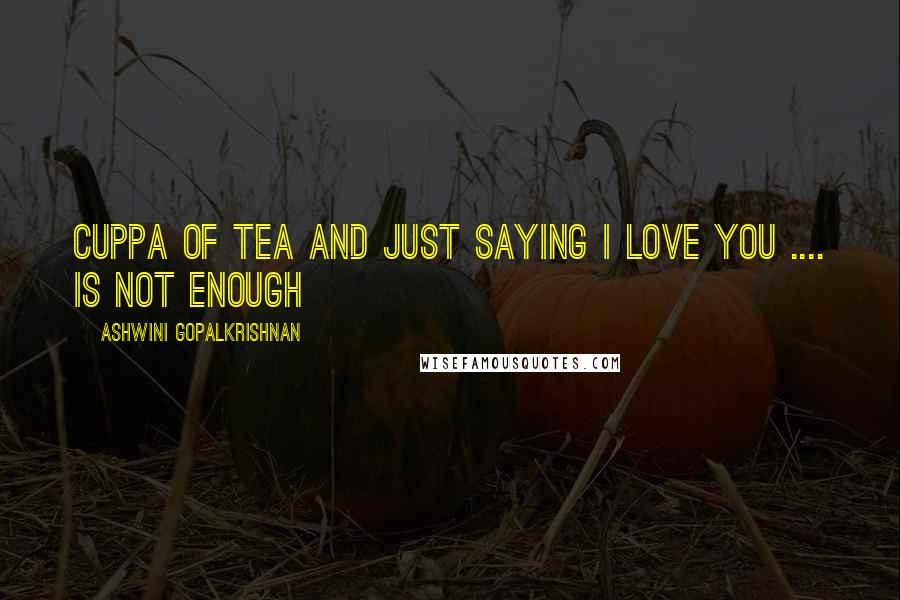 Ashwini Gopalkrishnan Quotes: Cuppa of Tea and Just saying I love you .... is not enough
