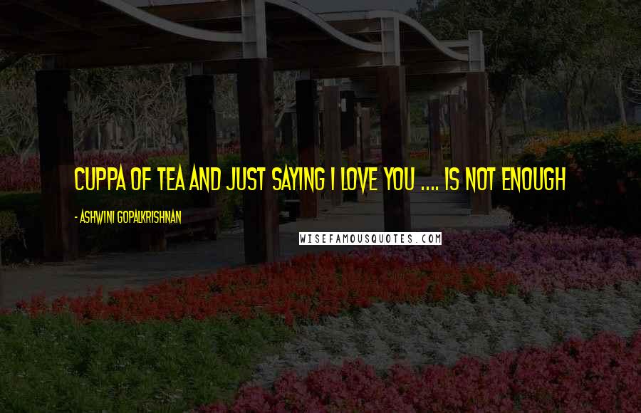 Ashwini Gopalkrishnan Quotes: Cuppa of Tea and Just saying I love you .... is not enough