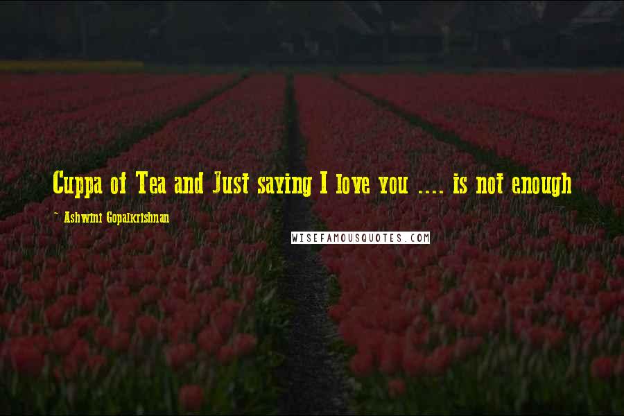 Ashwini Gopalkrishnan Quotes: Cuppa of Tea and Just saying I love you .... is not enough
