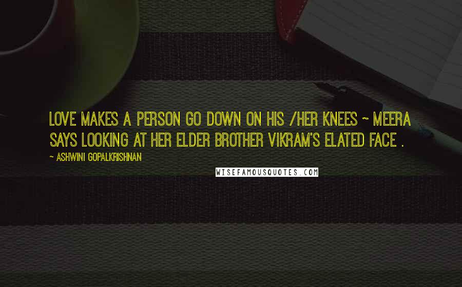 Ashwini Gopalkrishnan Quotes: Love makes a person go down on his /her knees ~ Meera says looking at her elder brother Vikram's elated face .