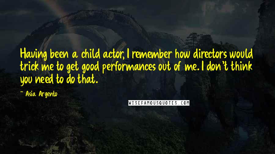 Asia Argento Quotes: Having been a child actor, I remember how directors would trick me to get good performances out of me. I don't think you need to do that.