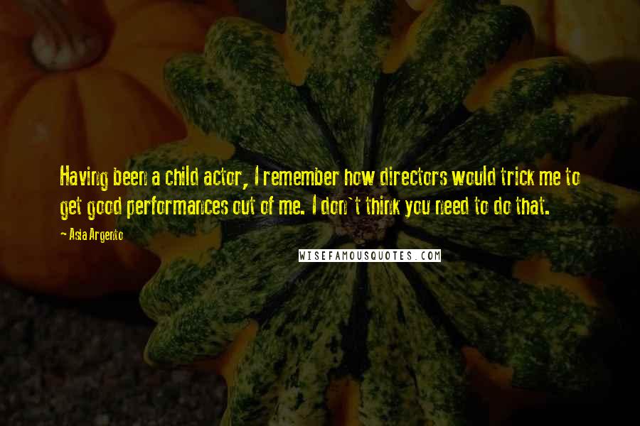 Asia Argento Quotes: Having been a child actor, I remember how directors would trick me to get good performances out of me. I don't think you need to do that.