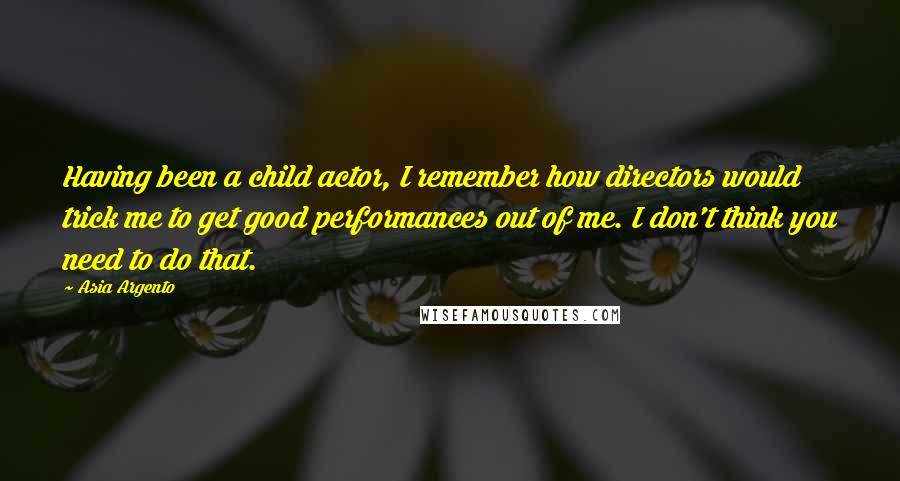 Asia Argento Quotes: Having been a child actor, I remember how directors would trick me to get good performances out of me. I don't think you need to do that.